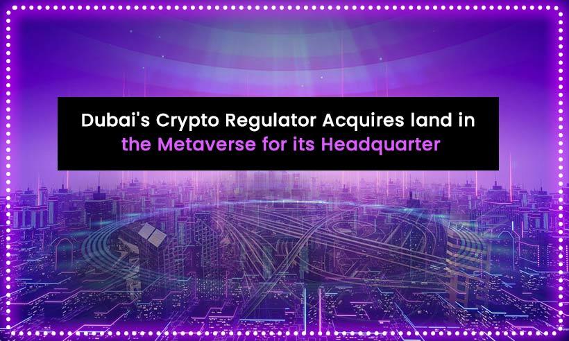 Dubai's Crypto Regulator Acquires Land in the Metaverse for its Headquarters