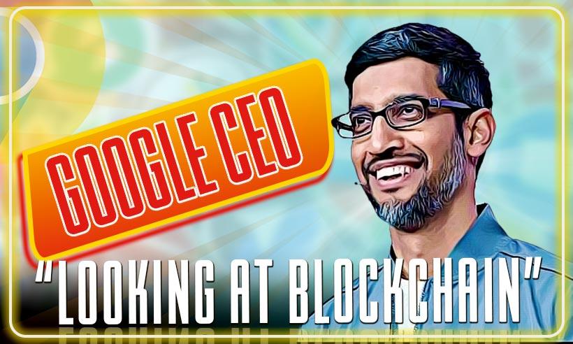 Google CEO Sundar Pichai Says He’s ‘Looking at Blockchain’
