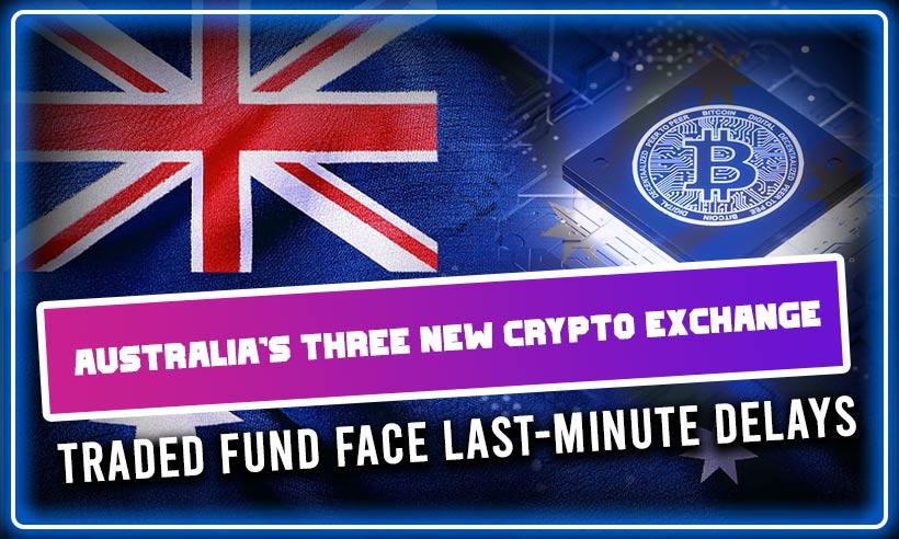 Australia's Three New Crypto Exchange-Traded Fund Face Last-Minute Delays