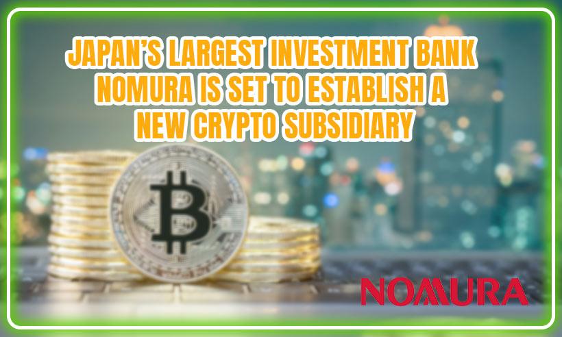 Japan's Largest Investment Bank Nomura is Set to Establish a New Crypto Subsidiary