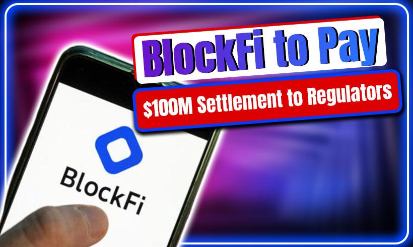 BlockFi to Pay $100M In Settlement to SEC and State Regulators