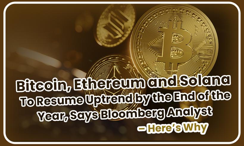 Bitcoin, Ethereum and Solana To Resume Uptrend by the End of the Year, Says Bloomberg Analyst