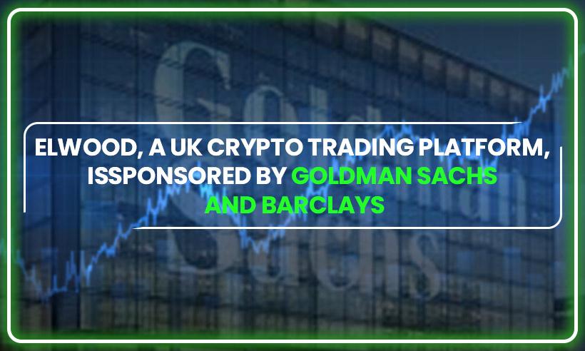 Elwood, a UK Crypto Trading platform, is Sponsored by Goldman Sachs and Barclays